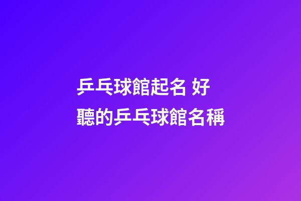 乒乓球館起名 好聽的乒乓球館名稱-第1張-店鋪起名-玄機派